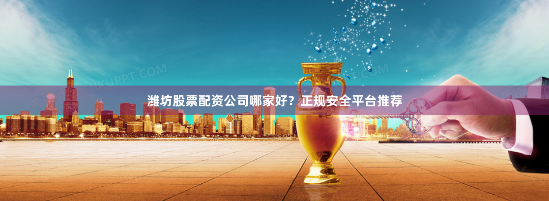 潍坊股票配资公司哪家好？正规安全平台推荐