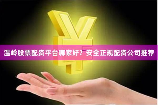 温岭股票配资平台哪家好？安全正规配资公司推荐