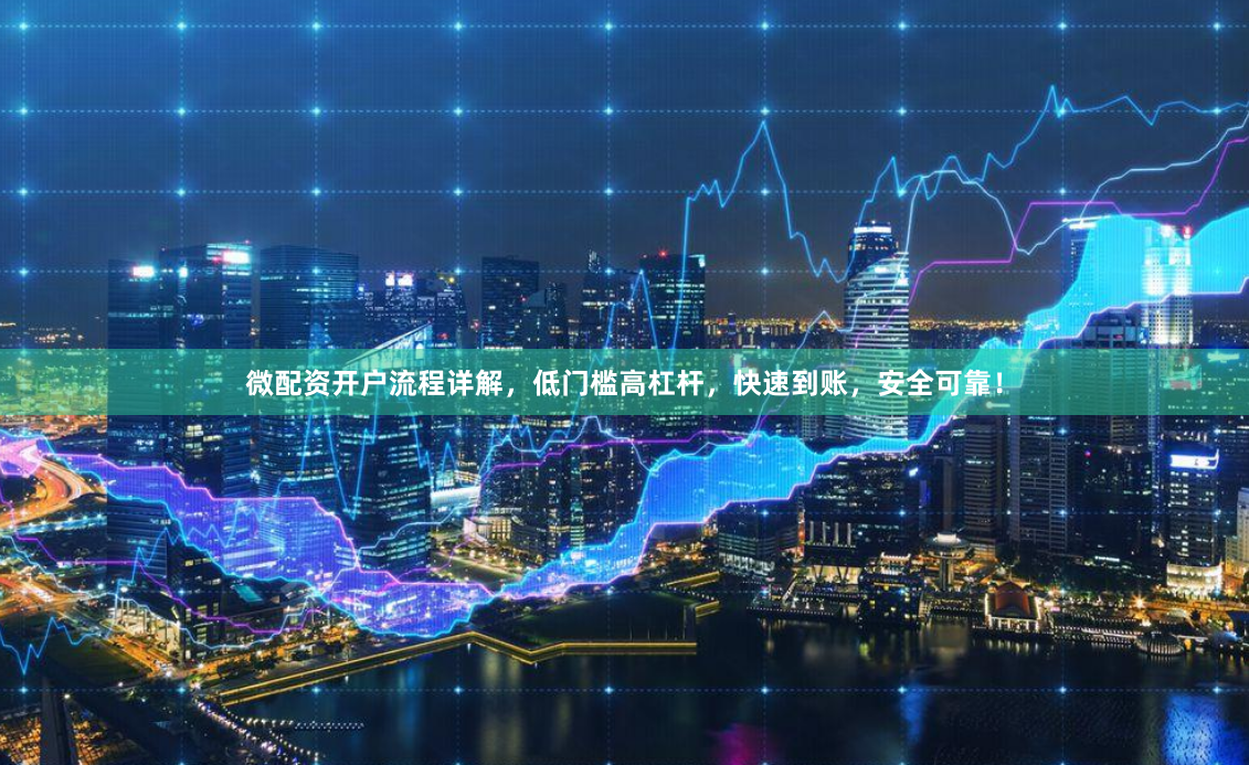 微配资开户流程详解，低门槛高杠杆，快速到账，安全可靠！