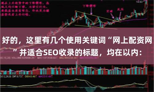 好的，这里有几个使用关键词“网上配资网”并适合SEO收录的标题，均在以内：