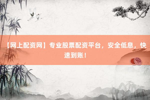 【网上配资网】专业股票配资平台，安全低息，快速到账！