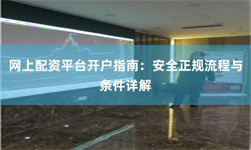 网上配资平台开户指南：安全正规流程与条件详解