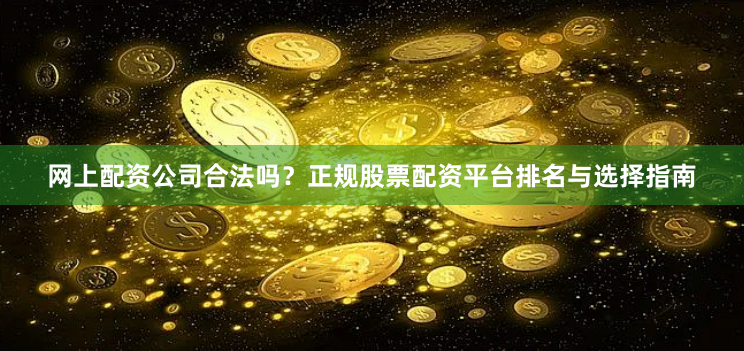 网上配资公司合法吗？正规股票配资平台排名与选择指南