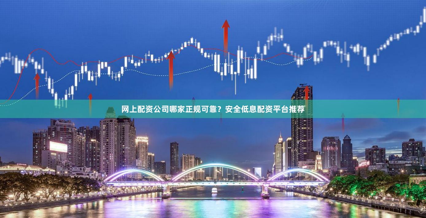 网上配资公司哪家正规可靠？安全低息配资平台推荐