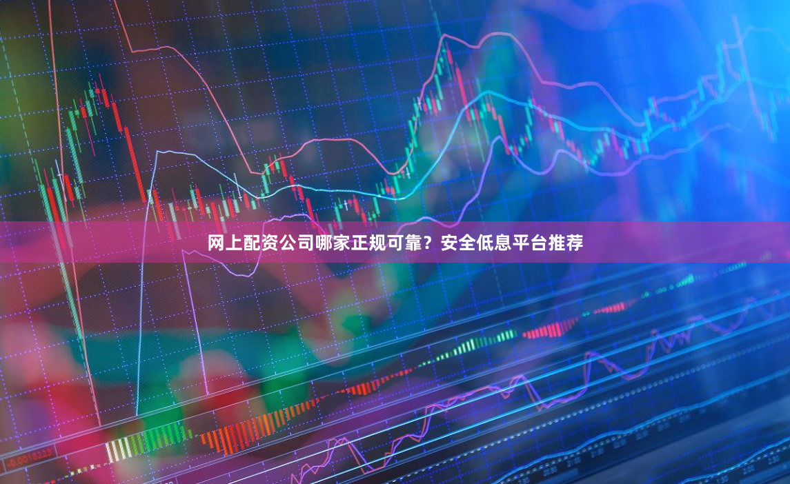 网上配资公司哪家正规可靠？安全低息平台推荐