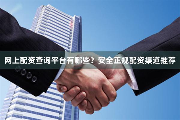网上配资查询平台有哪些？安全正规配资渠道推荐
