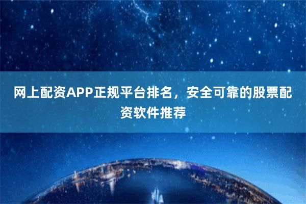 网上配资APP正规平台排名，安全可靠的股票配资软件推荐