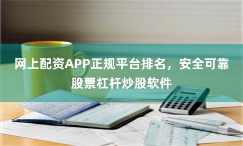 网上配资APP正规平台排名，安全可靠股票杠杆炒股软件