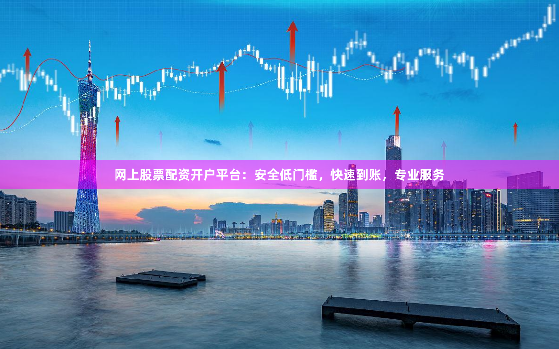 网上股票配资开户平台：安全低门槛，快速到账，专业服务