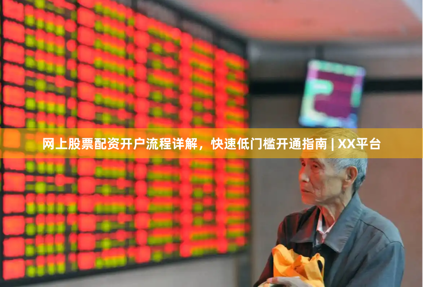 网上股票配资开户流程详解，快速低门槛开通指南 | XX平台
