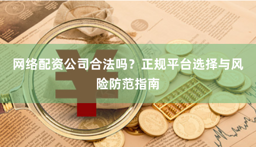 网络配资公司合法吗？正规平台选择与风险防范指南