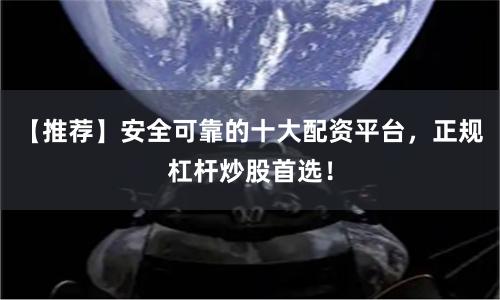 【推荐】安全可靠的十大配资平台，正规杠杆炒股首选！
