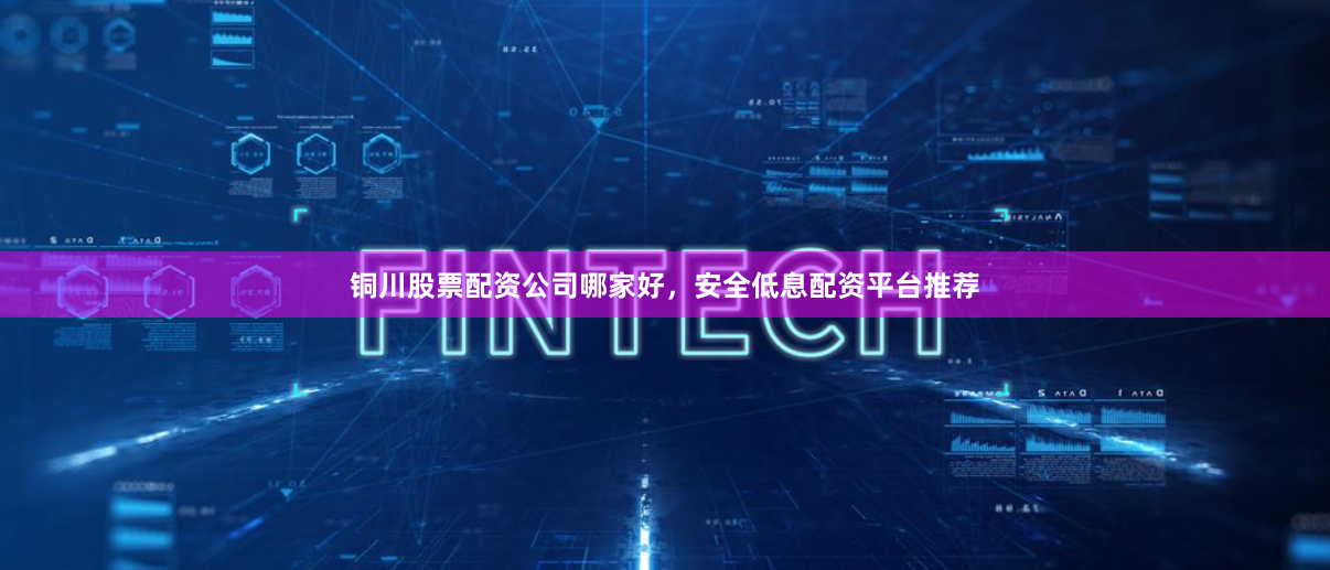 铜川股票配资公司哪家好，安全低息配资平台推荐