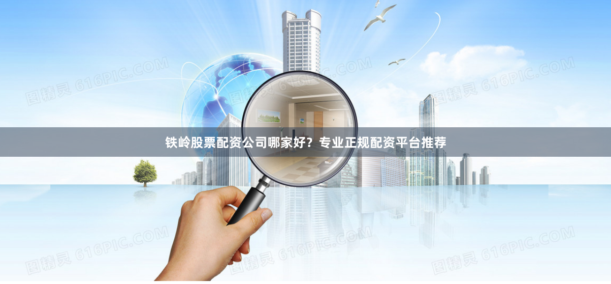 铁岭股票配资公司哪家好？专业正规配资平台推荐