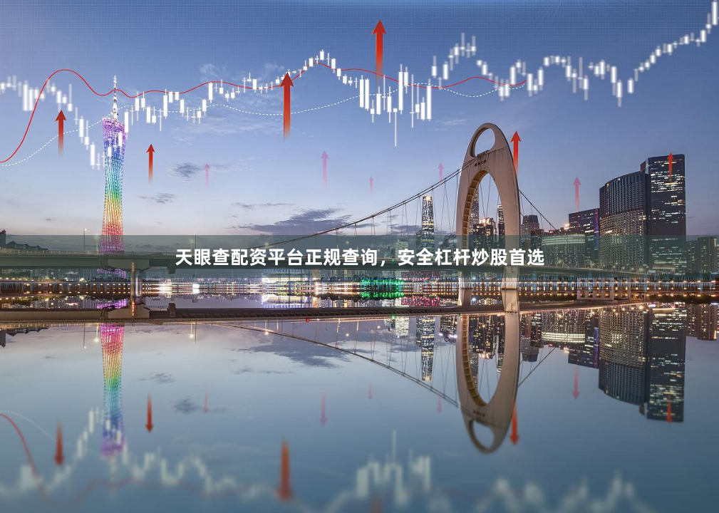 天眼查配资平台正规查询，安全杠杆炒股首选