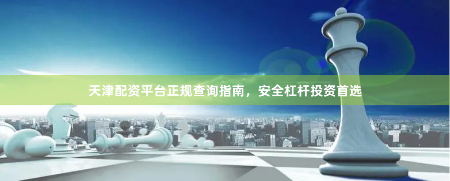 天津配资平台正规查询指南，安全杠杆投资首选