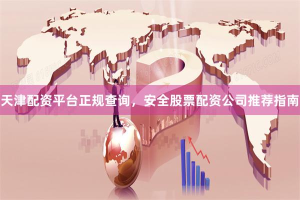天津配资平台正规查询，安全股票配资公司推荐指南