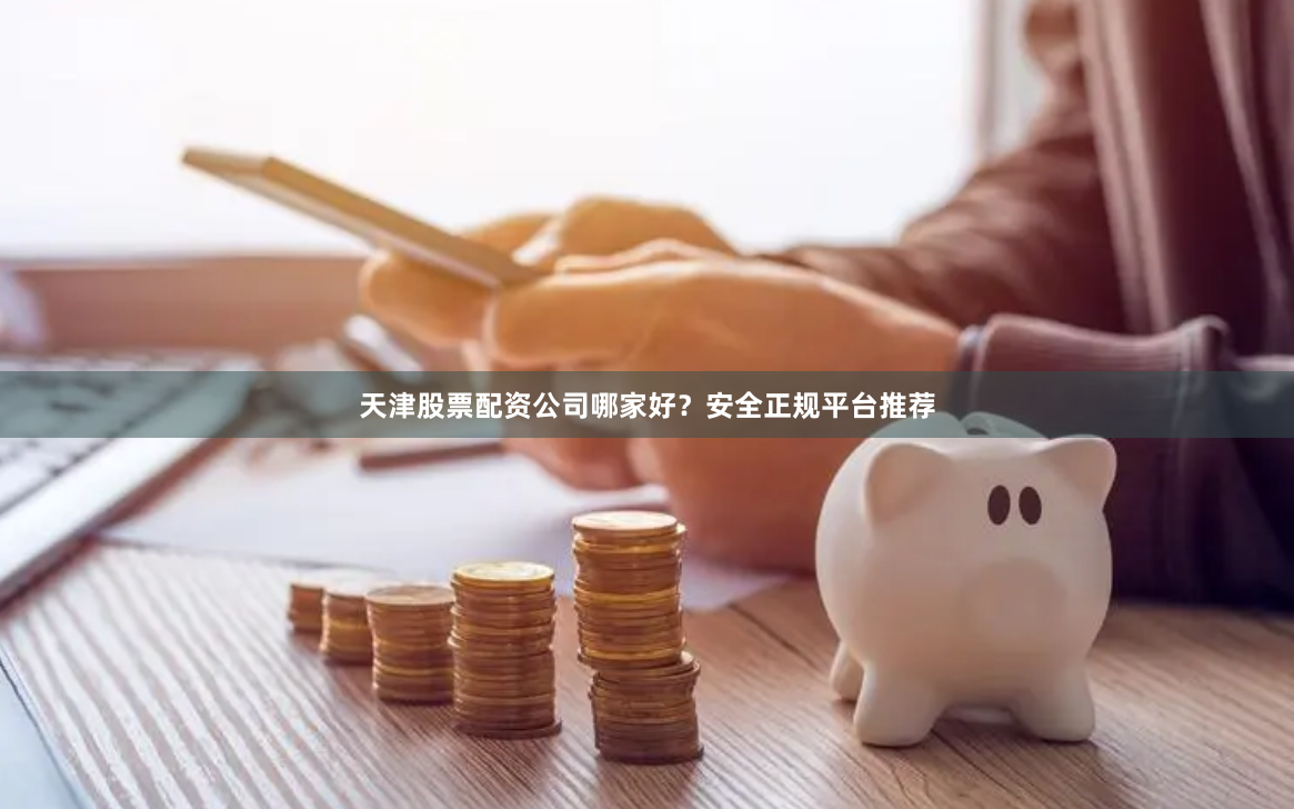 天津股票配资公司哪家好？安全正规平台推荐