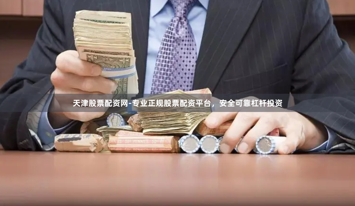 天津股票配资网-专业正规股票配资平台，安全可靠杠杆投资