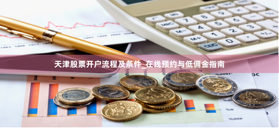 天津股票开户流程及条件_在线预约与低佣金指南