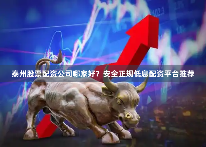 泰州股票配资公司哪家好？安全正规低息配资平台推荐