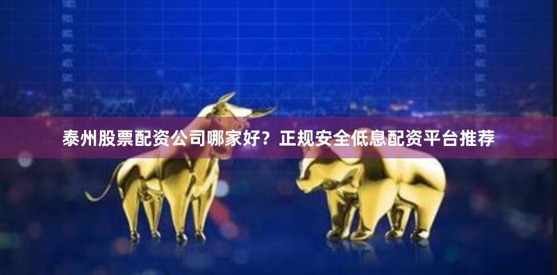 泰州股票配资公司哪家好？正规安全低息配资平台推荐