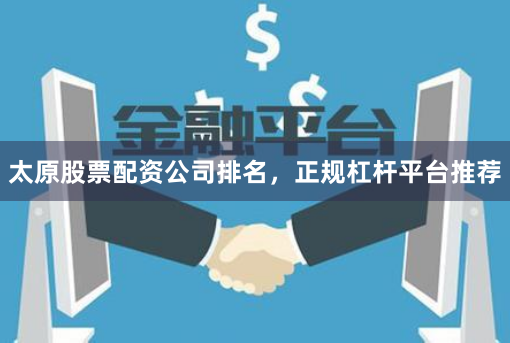 太原股票配资公司排名，正规杠杆平台推荐