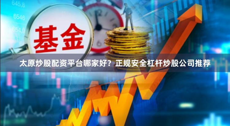 太原炒股配资平台哪家好？正规安全杠杆炒股公司推荐