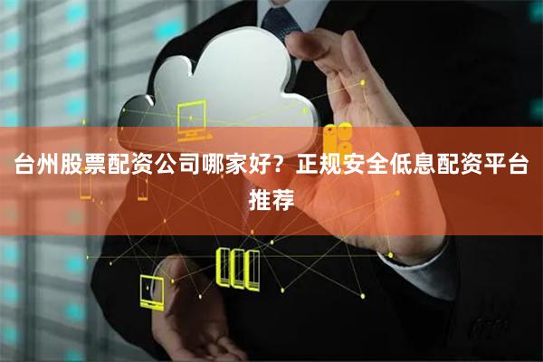 台州股票配资公司哪家好？正规安全低息配资平台推荐