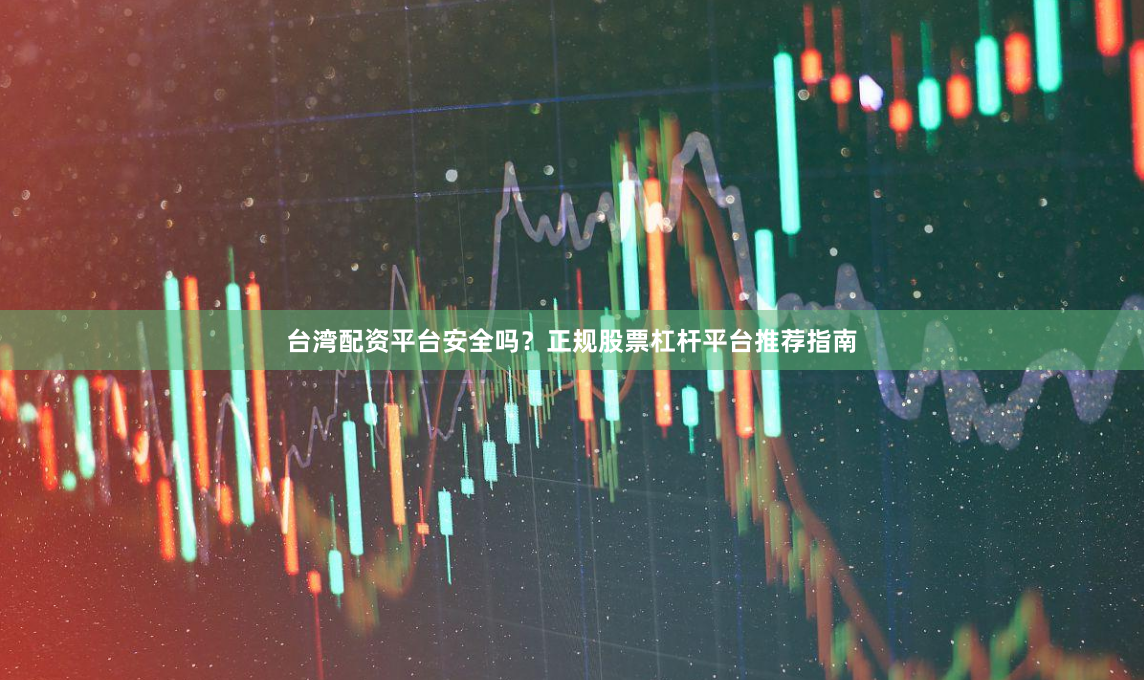 台湾配资平台安全吗？正规股票杠杆平台推荐指南