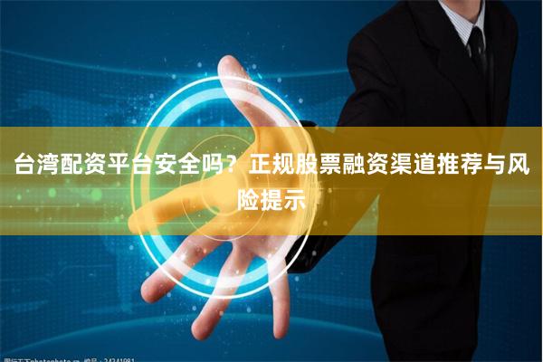 台湾配资平台安全吗？正规股票融资渠道推荐与风险提示