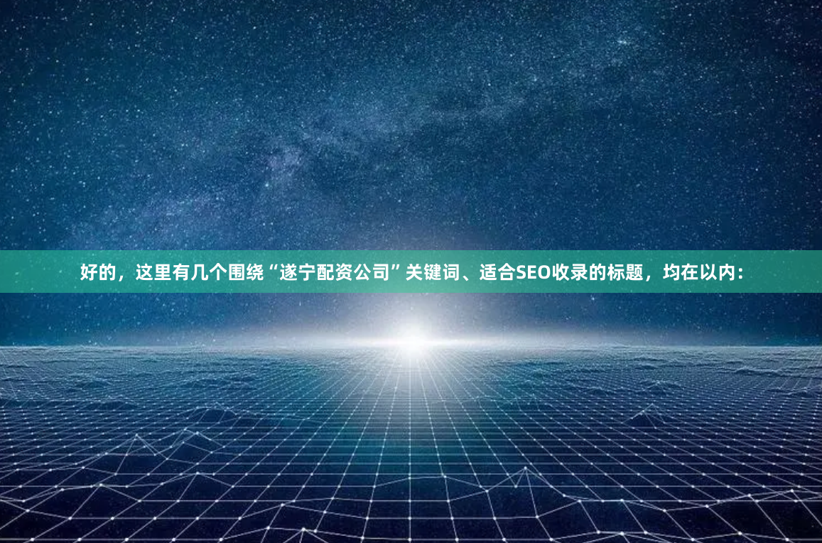 好的，这里有几个围绕“遂宁配资公司”关键词、适合SEO收录的标题，均在以内：