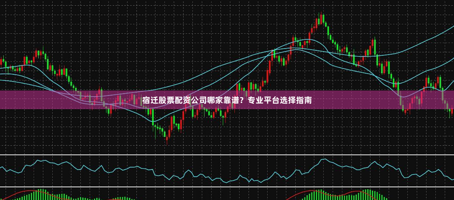 宿迁股票配资公司哪家靠谱？专业平台选择指南
