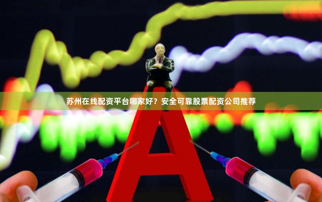 苏州在线配资平台哪家好？安全可靠股票配资公司推荐