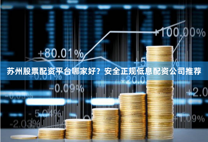 苏州股票配资平台哪家好？安全正规低息配资公司推荐