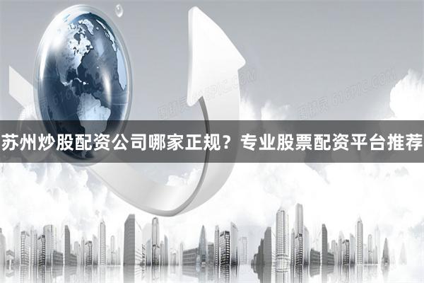 苏州炒股配资公司哪家正规？专业股票配资平台推荐