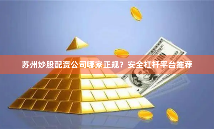 苏州炒股配资公司哪家正规？安全杠杆平台推荐