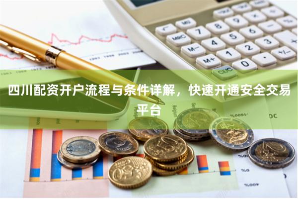 四川配资开户流程与条件详解，快速开通安全交易平台
