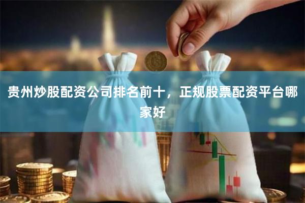 贵州炒股配资公司排名前十，正规股票配资平台哪家好