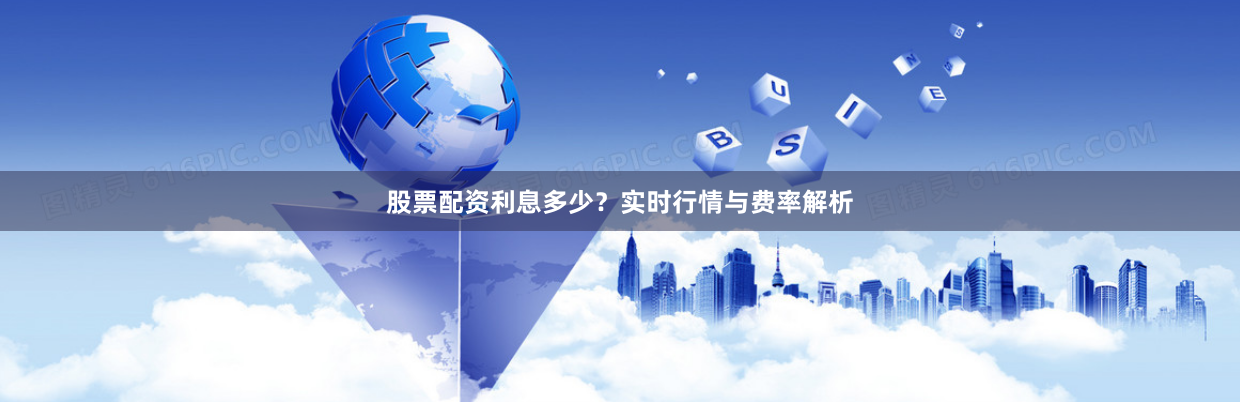 股票配资利息多少？实时行情与费率解析