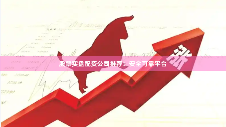 股票实盘配资公司推荐：安全可靠平台