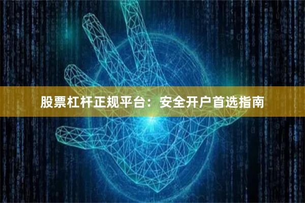股票杠杆正规平台：安全开户首选指南