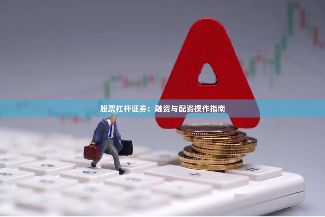 股票杠杆证券：融资与配资操作指南