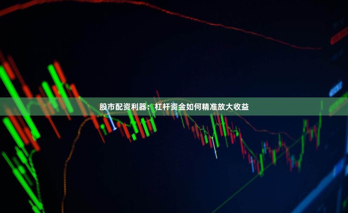 股市配资利器:杠杆资金如何精准放大收益
