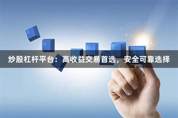 炒股杠杆平台：高收益交易首选，安全可靠选择