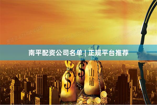 南平配资公司名单 | 正规平台推荐