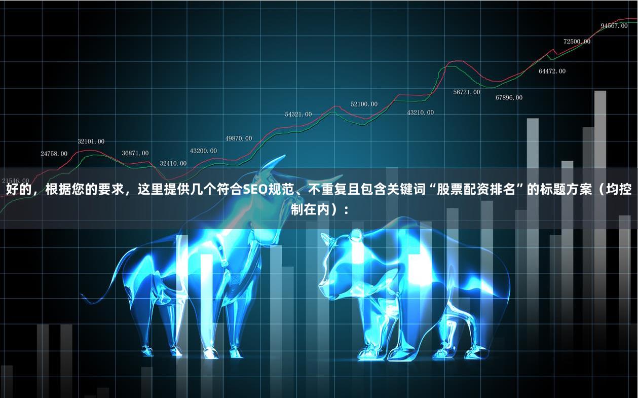 好的，根据您的要求，这里提供几个符合SEO规范、不重复且包含关键词“股票配资排名”的标题方案（均控制在内）：