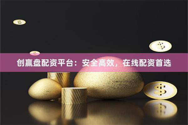 创赢盘配资平台：安全高效，在线配资首选
